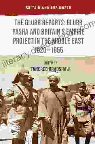 The Glubb Reports: Glubb Pasha And Britain S Empire Project In The Middle East 1920 1956 (Britain And The World)