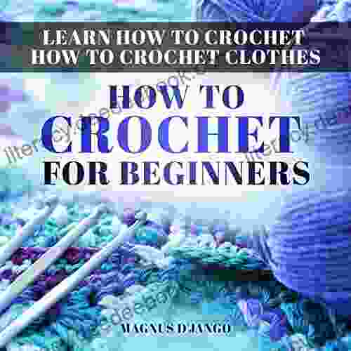 Learn How To Crochet How To Crochet Clothes : How To Crochet For Beginners Discover All You Need To Know