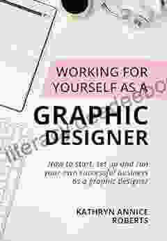 Working For Yourself As A Graphic Designer: How To Start Set Up And Run Your Own Successful Business As A Graphic Designer