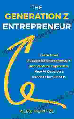 The Generation Z Entrepreneur: Learn From Successful Entrepreneurs And Venture Capitalists How To Develop A Mindset For Success