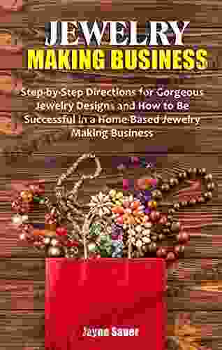 JEWELRY MAKING BUSINESS: Step By Step Directions For Gorgeous Jewelry Designs And How To Be Successful In A Home Based Jewelry Making Business