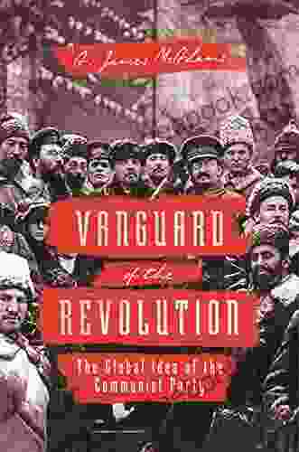 Vanguard Of The Revolution: The Global Idea Of The Communist Party