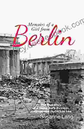 Memoirs Of A Girl From Berlin: The True Story Of A Young Girl S Strength And Courage And Her Will To Live