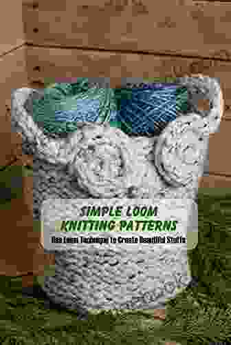 Simple Loom Knitting Patterns: Use Loom Technique to Create Beautiful Stuffs