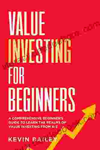 Value Investing For Beginners: The Comprehensive Beginner S Guide To Learn The Realms Of Value Investing From A Z